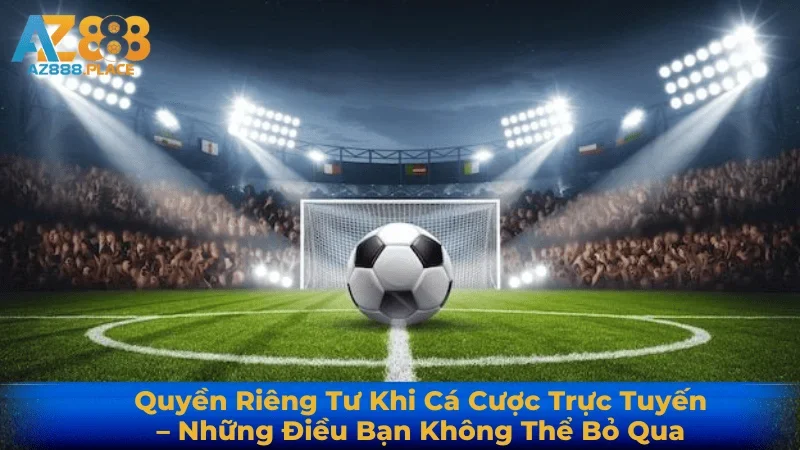 Quyền Riêng Tư Khi Cá Cược Trực Tuyến – Điều Bạn Cần Biết