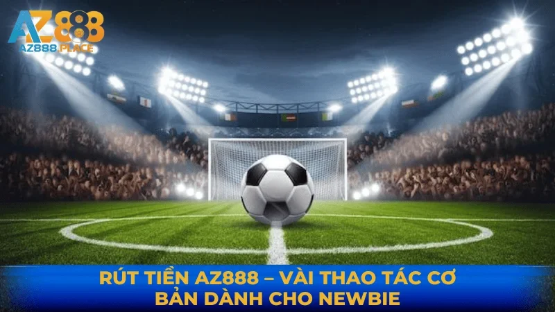 RÚT TIỀN AZ888 – VÀI THAO TÁC CƠ BẢN DÀNH CHO NEWBIE