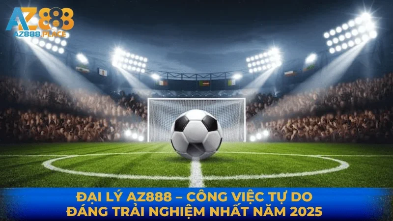 ĐẠI LÝ AZ888 – CÔNG VIỆC TỰ DO ĐÁNG TRẢI NGHIỆM NHẤT NĂM 2025